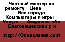 Частный мастер по ремонту › Цена ­ 1 000 - Все города Компьютеры и игры » Услуги   . Амурская обл.,Благовещенский р-н